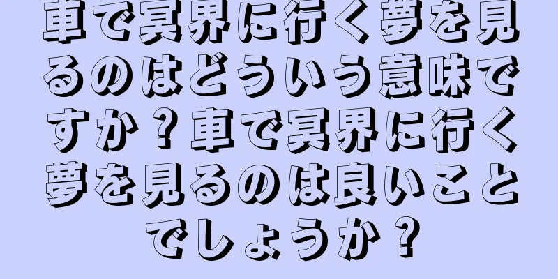 車で冥界に行く夢を見るのはどういう意味ですか？車で冥界に行く夢を見るのは良いことでしょうか？