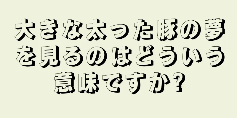 大きな太った豚の夢を見るのはどういう意味ですか?