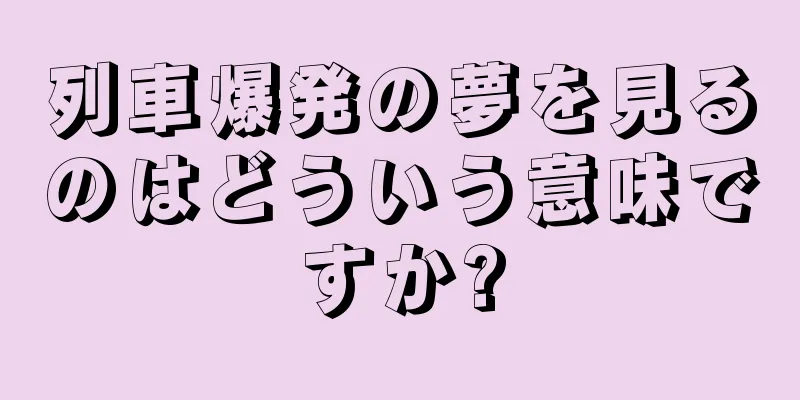 列車爆発の夢を見るのはどういう意味ですか?