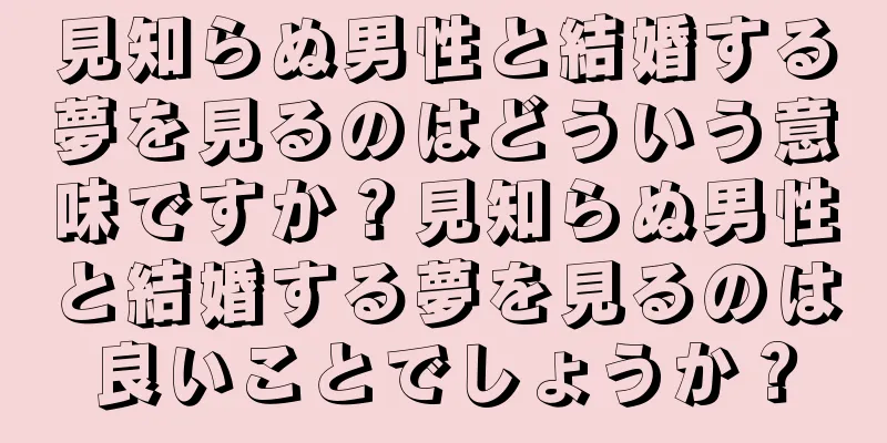 見知らぬ男性と結婚する夢を見るのはどういう意味ですか？見知らぬ男性と結婚する夢を見るのは良いことでしょうか？