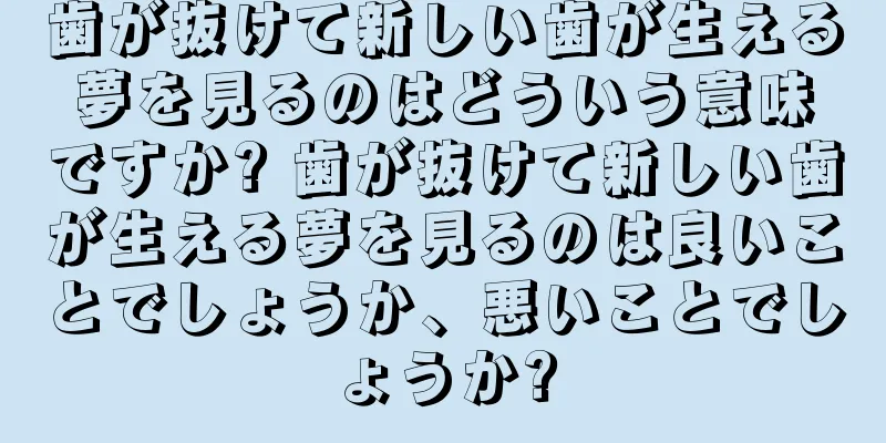 歯が抜けて新しい歯が生える夢を見るのはどういう意味ですか? 歯が抜けて新しい歯が生える夢を見るのは良いことでしょうか、悪いことでしょうか?