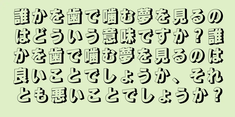 誰かを歯で噛む夢を見るのはどういう意味ですか？誰かを歯で噛む夢を見るのは良いことでしょうか、それとも悪いことでしょうか？