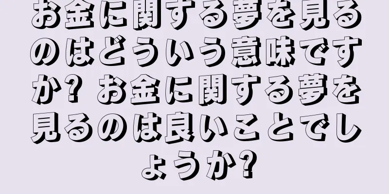 お金に関する夢を見るのはどういう意味ですか? お金に関する夢を見るのは良いことでしょうか?