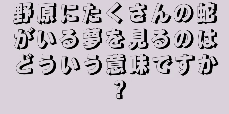 野原にたくさんの蛇がいる夢を見るのはどういう意味ですか？