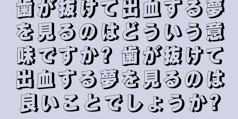 歯が抜けて出血する夢を見るのはどういう意味ですか? 歯が抜けて出血する夢を見るのは良いことでしょうか?