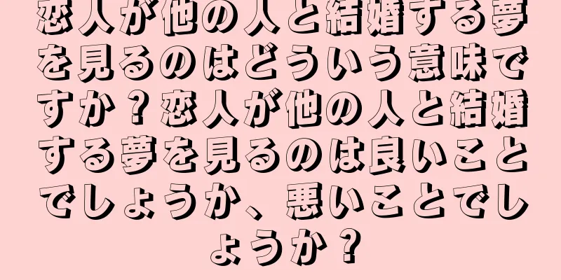 恋人が他の人と結婚する夢を見るのはどういう意味ですか？恋人が他の人と結婚する夢を見るのは良いことでしょうか、悪いことでしょうか？