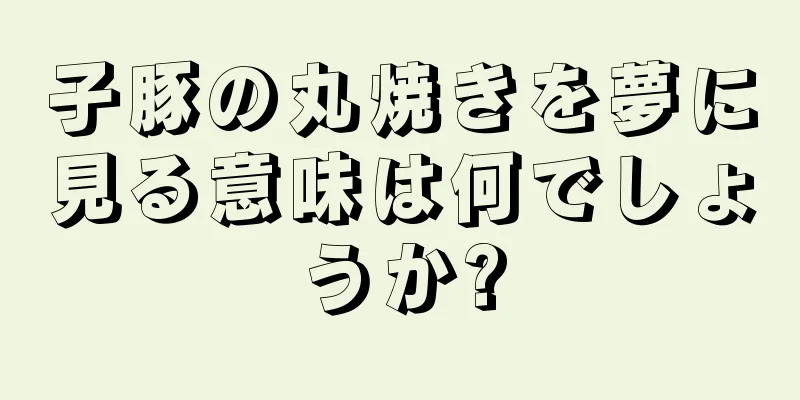 子豚の丸焼きを夢に見る意味は何でしょうか?