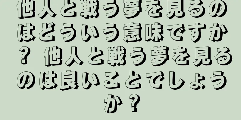 他人と戦う夢を見るのはどういう意味ですか？ 他人と戦う夢を見るのは良いことでしょうか？