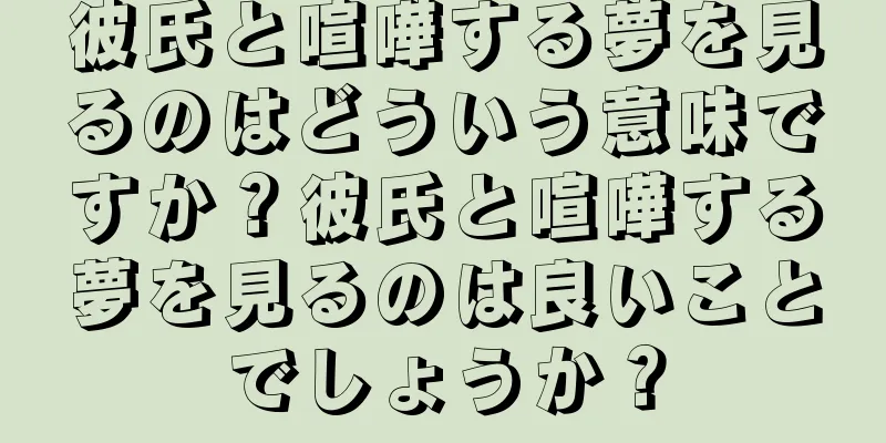 彼氏と喧嘩する夢を見るのはどういう意味ですか？彼氏と喧嘩する夢を見るのは良いことでしょうか？