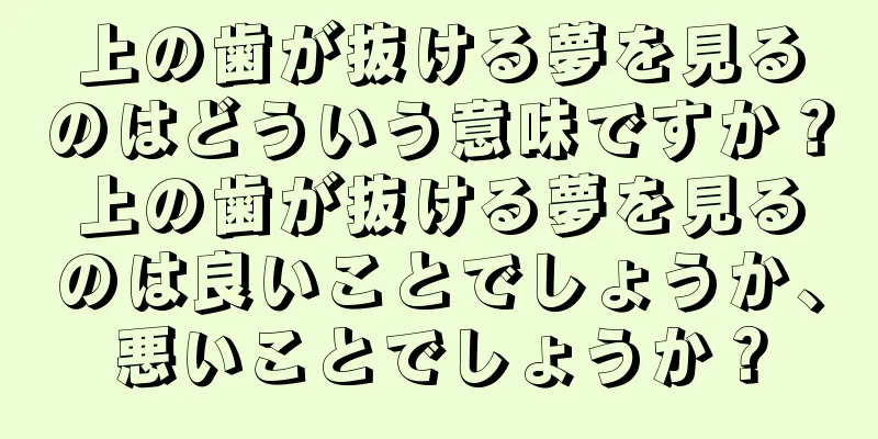 上の歯が抜ける夢を見るのはどういう意味ですか？上の歯が抜ける夢を見るのは良いことでしょうか、悪いことでしょうか？