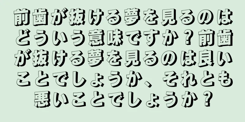 前歯が抜ける夢を見るのはどういう意味ですか？前歯が抜ける夢を見るのは良いことでしょうか、それとも悪いことでしょうか？