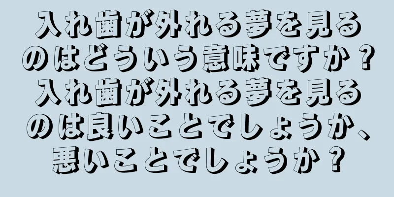 入れ歯が外れる夢を見るのはどういう意味ですか？入れ歯が外れる夢を見るのは良いことでしょうか、悪いことでしょうか？
