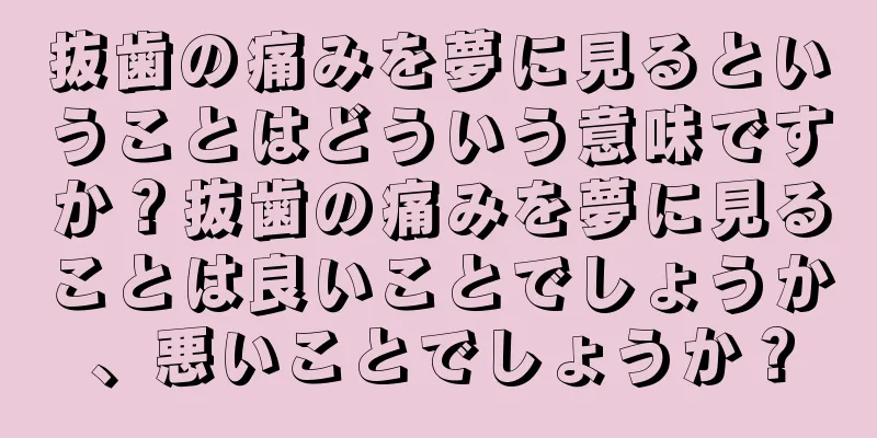 抜歯の痛みを夢に見るということはどういう意味ですか？抜歯の痛みを夢に見ることは良いことでしょうか、悪いことでしょうか？