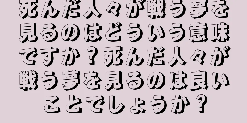 死んだ人々が戦う夢を見るのはどういう意味ですか？死んだ人々が戦う夢を見るのは良いことでしょうか？