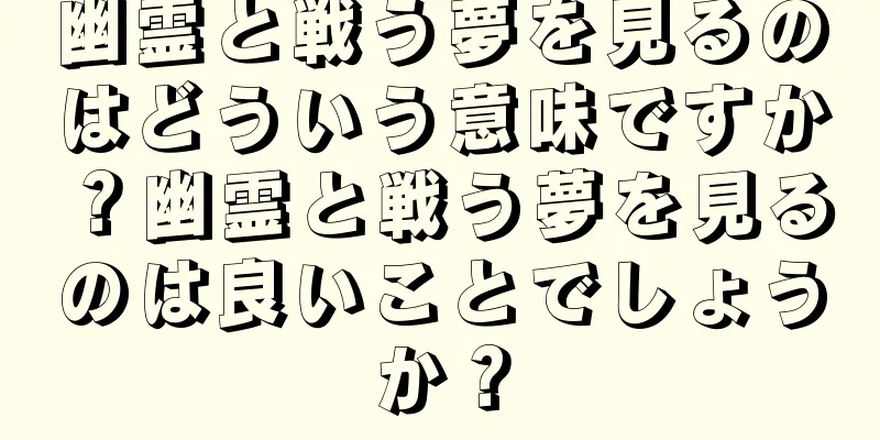 幽霊と戦う夢を見るのはどういう意味ですか？幽霊と戦う夢を見るのは良いことでしょうか？