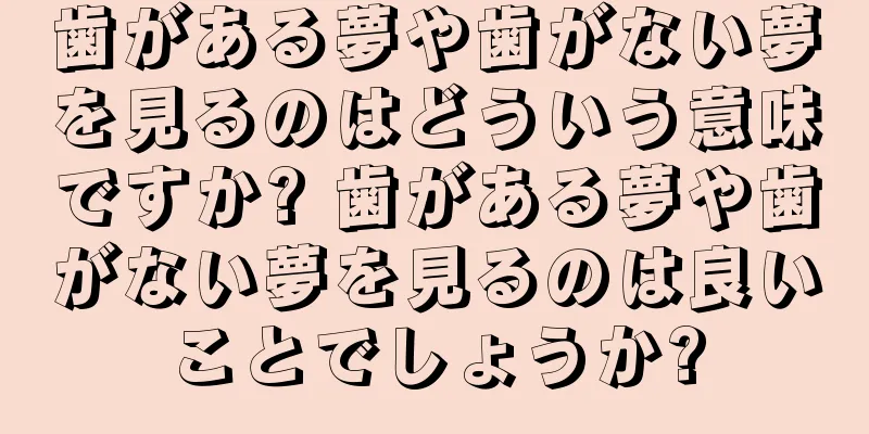 歯がある夢や歯がない夢を見るのはどういう意味ですか? 歯がある夢や歯がない夢を見るのは良いことでしょうか?