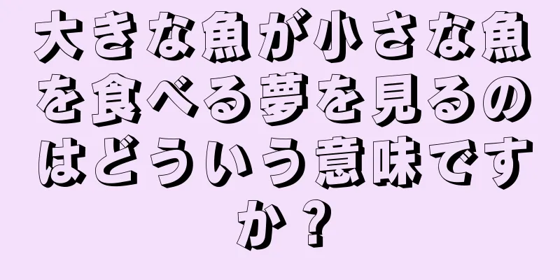 大きな魚が小さな魚を食べる夢を見るのはどういう意味ですか？