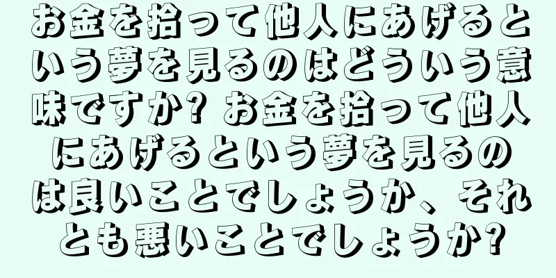 お金を拾って他人にあげるという夢を見るのはどういう意味ですか? お金を拾って他人にあげるという夢を見るのは良いことでしょうか、それとも悪いことでしょうか?