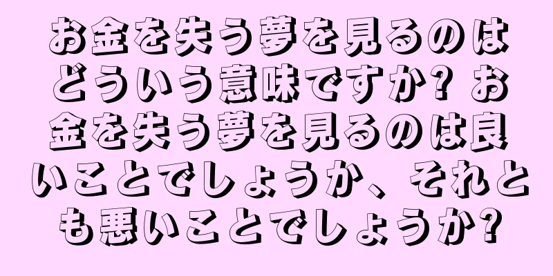 お金を失う夢を見るのはどういう意味ですか? お金を失う夢を見るのは良いことでしょうか、それとも悪いことでしょうか?