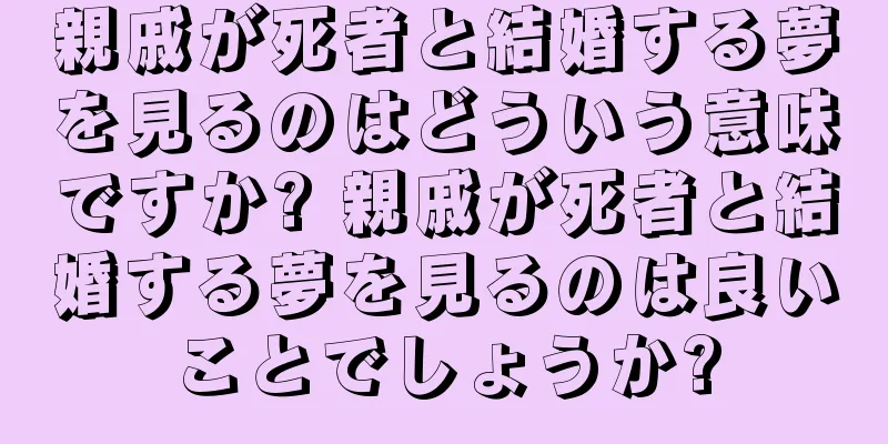 親戚が死者と結婚する夢を見るのはどういう意味ですか? 親戚が死者と結婚する夢を見るのは良いことでしょうか?