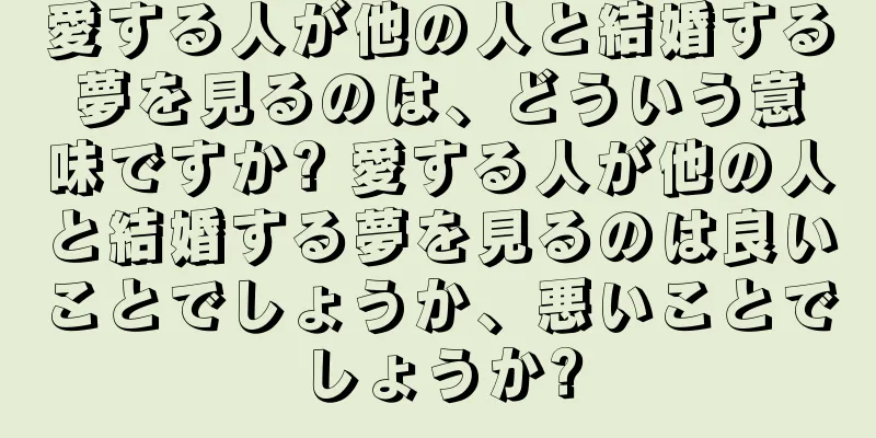 愛する人が他の人と結婚する夢を見るのは、どういう意味ですか? 愛する人が他の人と結婚する夢を見るのは良いことでしょうか、悪いことでしょうか?