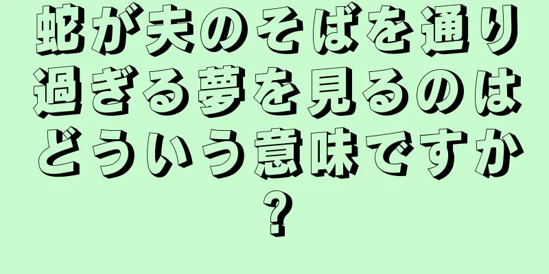 蛇が夫のそばを通り過ぎる夢を見るのはどういう意味ですか?