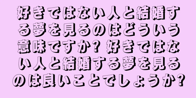 好きではない人と結婚する夢を見るのはどういう意味ですか? 好きではない人と結婚する夢を見るのは良いことでしょうか?