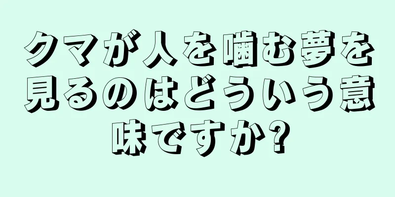 クマが人を噛む夢を見るのはどういう意味ですか?