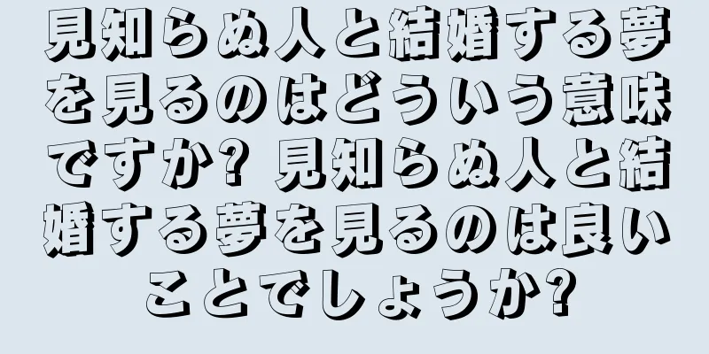 見知らぬ人と結婚する夢を見るのはどういう意味ですか? 見知らぬ人と結婚する夢を見るのは良いことでしょうか?