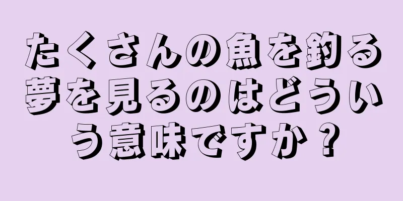 たくさんの魚を釣る夢を見るのはどういう意味ですか？