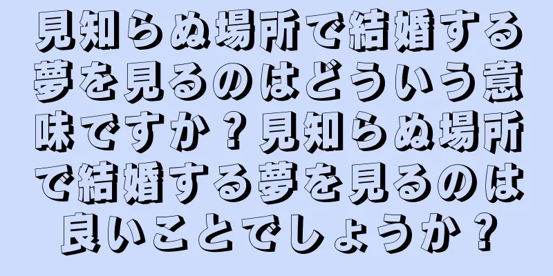 見知らぬ場所で結婚する夢を見るのはどういう意味ですか？見知らぬ場所で結婚する夢を見るのは良いことでしょうか？