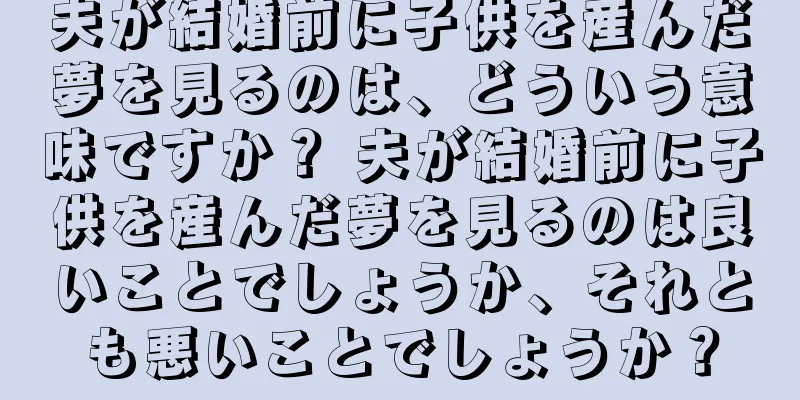 夫が結婚前に子供を産んだ夢を見るのは、どういう意味ですか？ 夫が結婚前に子供を産んだ夢を見るのは良いことでしょうか、それとも悪いことでしょうか？