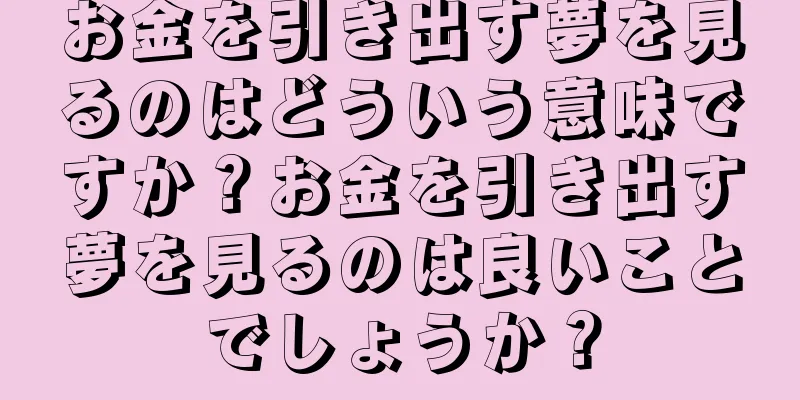 お金を引き出す夢を見るのはどういう意味ですか？お金を引き出す夢を見るのは良いことでしょうか？
