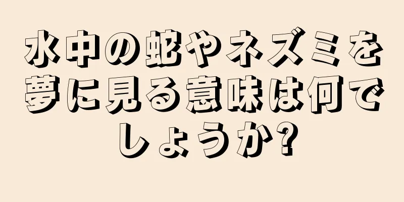 水中の蛇やネズミを夢に見る意味は何でしょうか?
