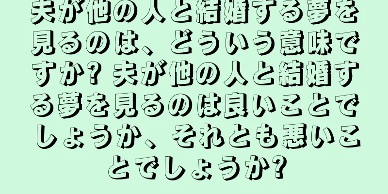 夫が他の人と結婚する夢を見るのは、どういう意味ですか? 夫が他の人と結婚する夢を見るのは良いことでしょうか、それとも悪いことでしょうか?