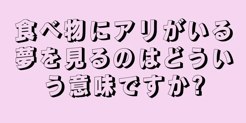 食べ物にアリがいる夢を見るのはどういう意味ですか?