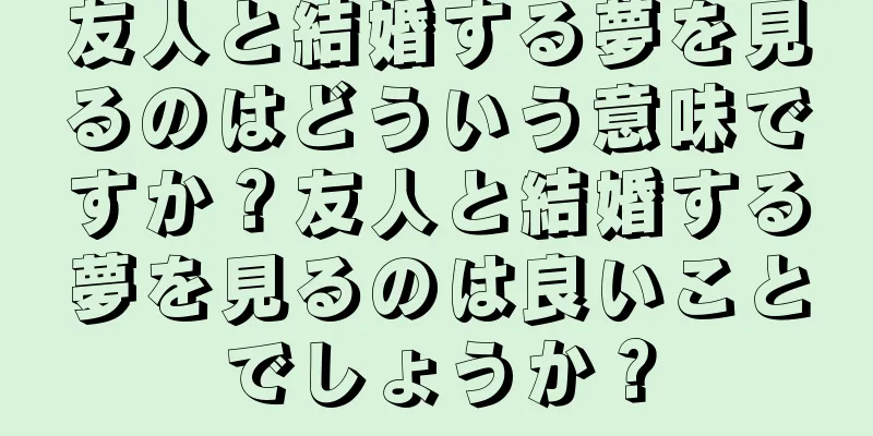 友人と結婚する夢を見るのはどういう意味ですか？友人と結婚する夢を見るのは良いことでしょうか？