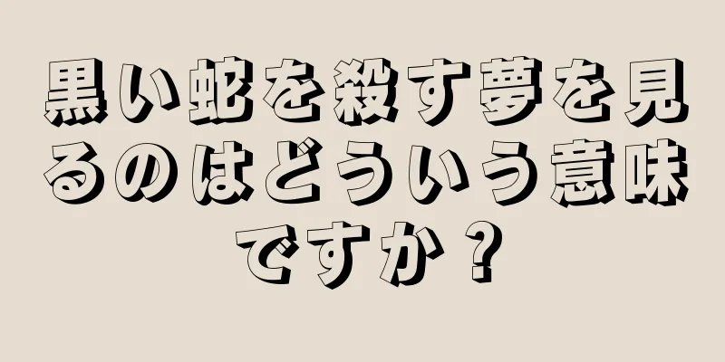 黒い蛇を殺す夢を見るのはどういう意味ですか？