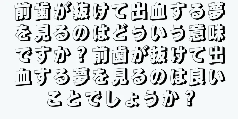 前歯が抜けて出血する夢を見るのはどういう意味ですか？前歯が抜けて出血する夢を見るのは良いことでしょうか？