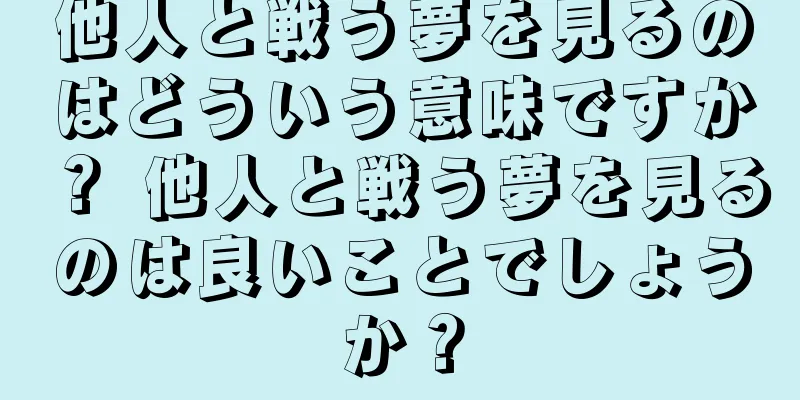 他人と戦う夢を見るのはどういう意味ですか？ 他人と戦う夢を見るのは良いことでしょうか？