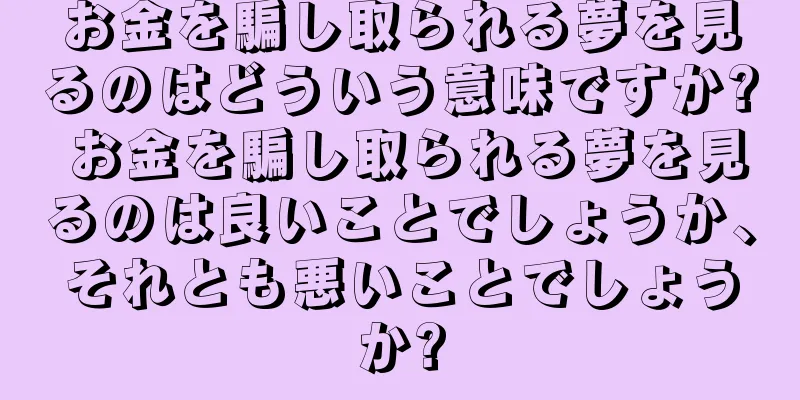 お金を騙し取られる夢を見るのはどういう意味ですか? お金を騙し取られる夢を見るのは良いことでしょうか、それとも悪いことでしょうか?