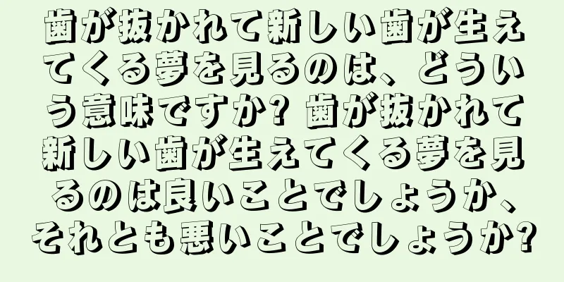 歯が抜かれて新しい歯が生えてくる夢を見るのは、どういう意味ですか? 歯が抜かれて新しい歯が生えてくる夢を見るのは良いことでしょうか、それとも悪いことでしょうか?