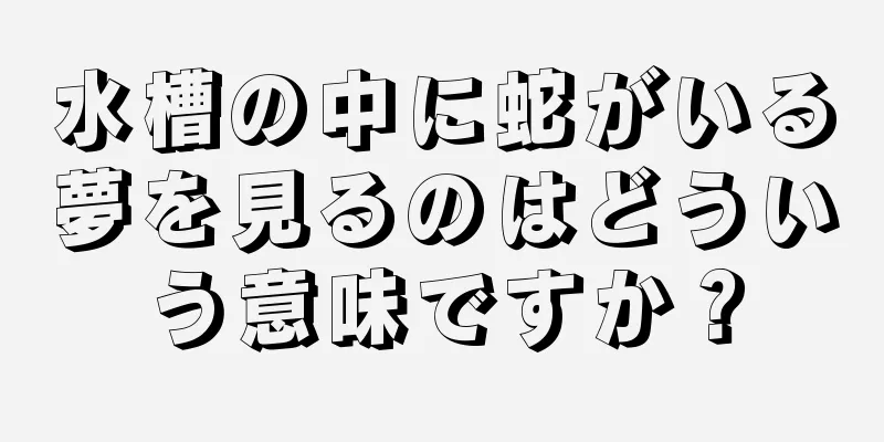 水槽の中に蛇がいる夢を見るのはどういう意味ですか？