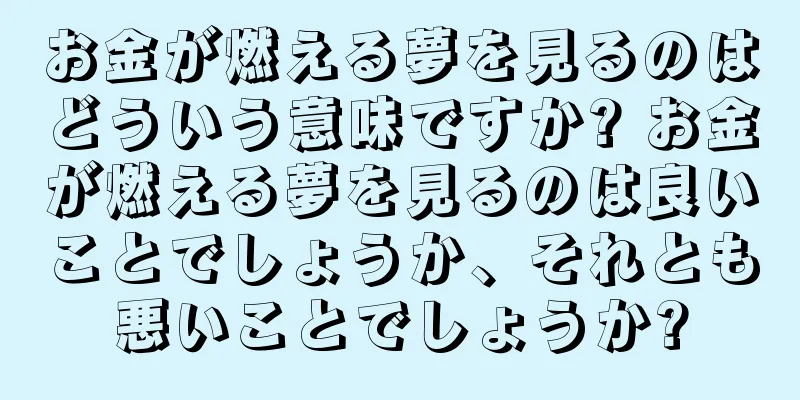 お金が燃える夢を見るのはどういう意味ですか? お金が燃える夢を見るのは良いことでしょうか、それとも悪いことでしょうか?