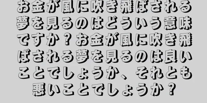 お金が風に吹き飛ばされる夢を見るのはどういう意味ですか？お金が風に吹き飛ばされる夢を見るのは良いことでしょうか、それとも悪いことでしょうか？