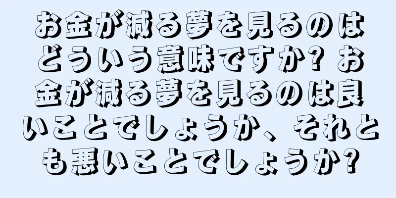 お金が減る夢を見るのはどういう意味ですか? お金が減る夢を見るのは良いことでしょうか、それとも悪いことでしょうか?