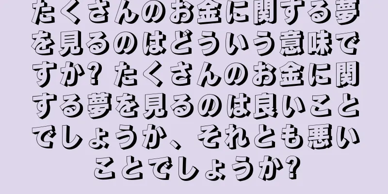 たくさんのお金に関する夢を見るのはどういう意味ですか? たくさんのお金に関する夢を見るのは良いことでしょうか、それとも悪いことでしょうか?