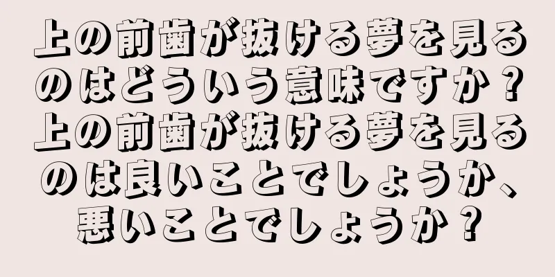 上の前歯が抜ける夢を見るのはどういう意味ですか？上の前歯が抜ける夢を見るのは良いことでしょうか、悪いことでしょうか？