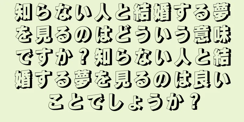 知らない人と結婚する夢を見るのはどういう意味ですか？知らない人と結婚する夢を見るのは良いことでしょうか？