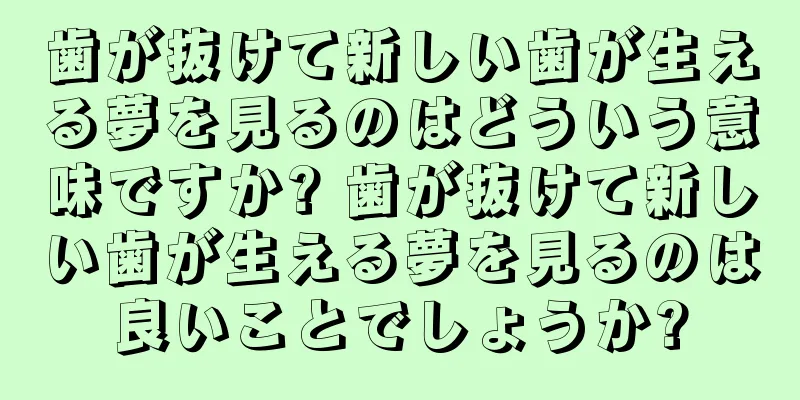 歯が抜けて新しい歯が生える夢を見るのはどういう意味ですか? 歯が抜けて新しい歯が生える夢を見るのは良いことでしょうか?